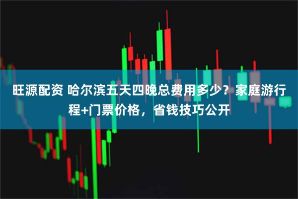旺源配资 哈尔滨五天四晚总费用多少？家庭游行程+门票价格，省钱技巧公开