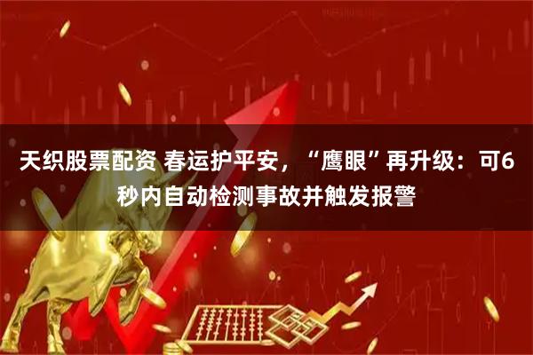 天织股票配资 春运护平安，“鹰眼”再升级：可6秒内自动检测事故并触发报警