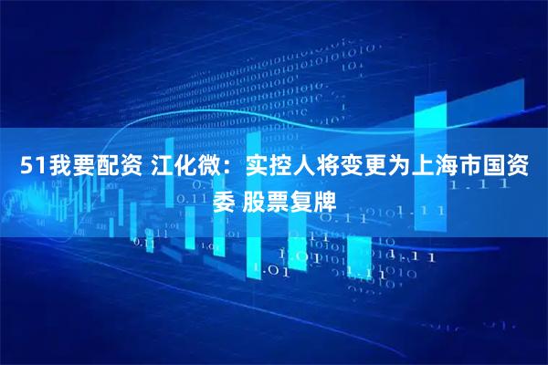 51我要配资 江化微：实控人将变更为上海市国资委 股票复牌