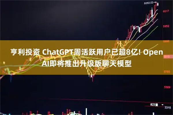 亨利投资 ChatGPT周活跃用户已超8亿! OpenAI即将推出升级版聊天模型