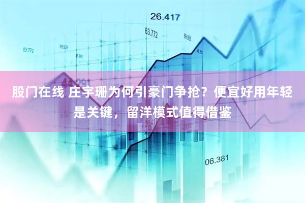 股门在线 庄宇珊为何引豪门争抢？便宜好用年轻是关键，留洋模式值得借鉴