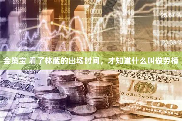 金策宝 看了林葳的出场时间，才知道什么叫做劳模