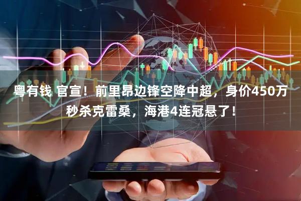 粤有钱 官宣！前里昂边锋空降中超，身价450万秒杀克雷桑，海港4连冠悬了！