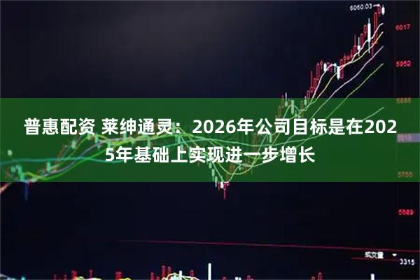 普惠配资 莱绅通灵：2026年公司目标是在2025年基础上实现进一步增长