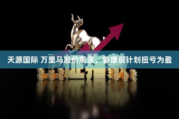 天源国际 万里马股价震荡，管理层计划扭亏为盈