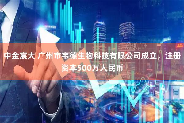 中金宸大 广州市韦德生物科技有限公司成立，注册资本500万人民币