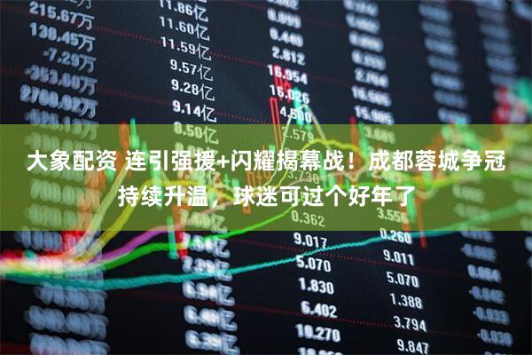 大象配资 连引强援+闪耀揭幕战！成都蓉城争冠持续升温，球迷可过个好年了