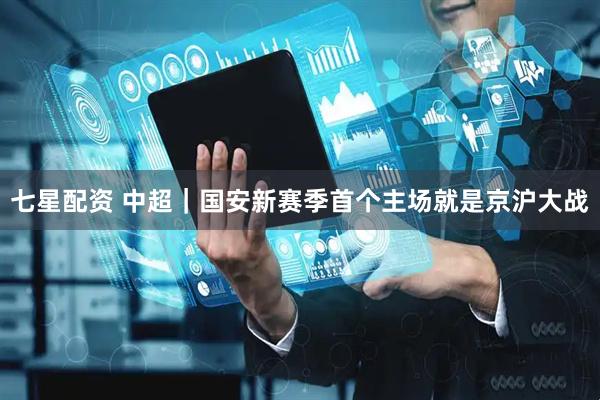 七星配资 中超｜国安新赛季首个主场就是京沪大战
