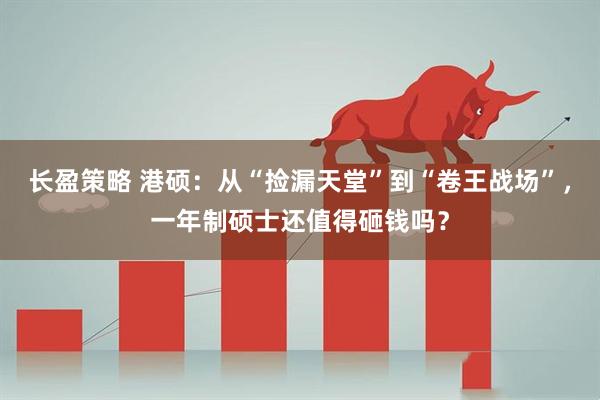 长盈策略 港硕：从“捡漏天堂”到“卷王战场”，一年制硕士还值得砸钱吗？