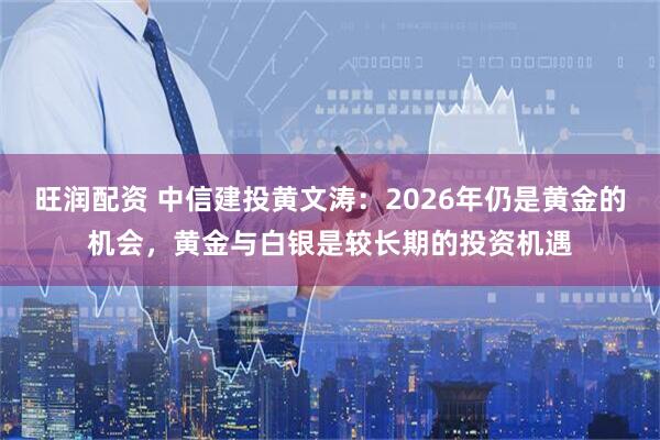旺润配资 中信建投黄文涛：2026年仍是黄金的机会，黄金与白银是较长期的投资机遇