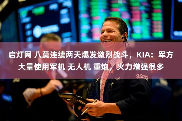 启灯网 八莫连续两天爆发激烈战斗，KIA：军方大量使用军机 无人机 重炮，火力增强很多