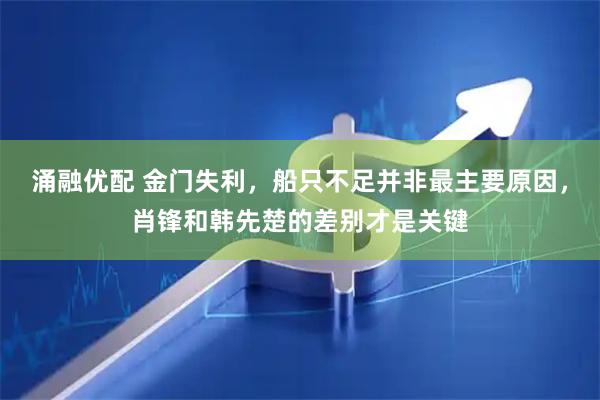 涌融优配 金门失利，船只不足并非最主要原因，肖锋和韩先楚的差别才是关键