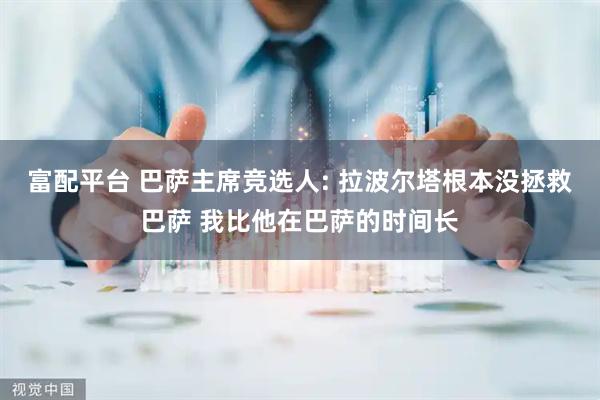 富配平台 巴萨主席竞选人: 拉波尔塔根本没拯救巴萨 我比他在巴萨的时间长