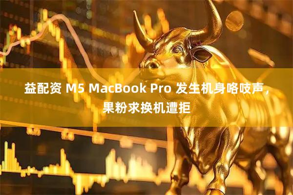 益配资 M5 MacBook Pro 发生机身咯吱声，果粉求换机遭拒
