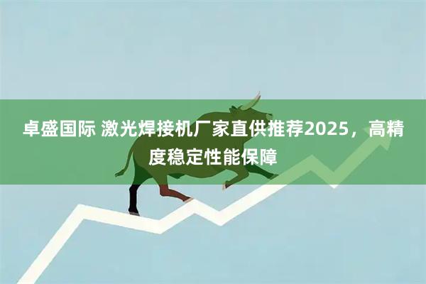 卓盛国际 激光焊接机厂家直供推荐2025，高精度稳定性能保障