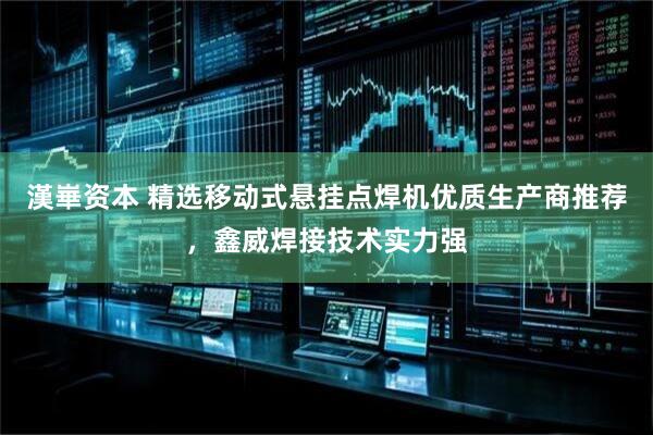 漢崋资本 精选移动式悬挂点焊机优质生产商推荐，鑫威焊接技术实力强
