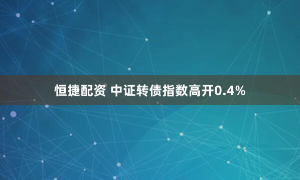 恒捷配资 中证转债指数高开0.4%