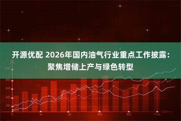 开源优配 2026年国内油气行业重点工作披露：聚焦增储上产与绿色转型