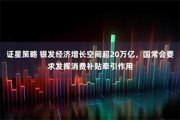 证星策略 银发经济增长空间超20万亿，国常会要求发挥消费补贴牵引作用