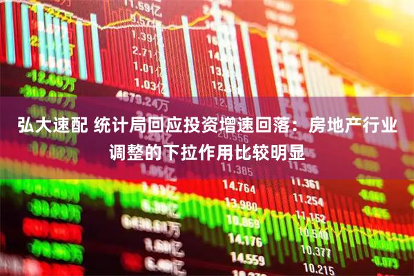 弘大速配 统计局回应投资增速回落：房地产行业调整的下拉作用比较明显
