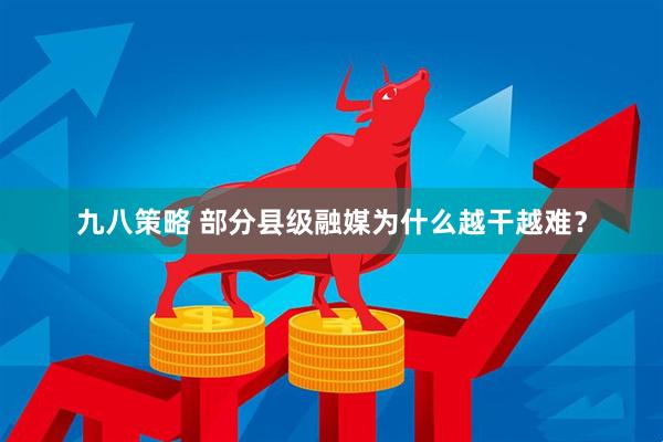 九八策略 部分县级融媒为什么越干越难？