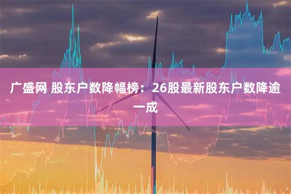 广盛网 股东户数降幅榜：26股最新股东户数降逾一成