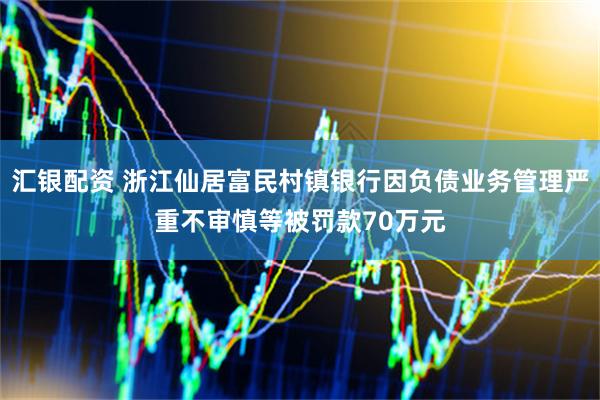 汇银配资 浙江仙居富民村镇银行因负债业务管理严重不审慎等被罚款70万元