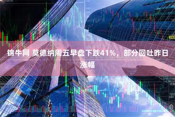 锦牛网 莫德纳周五早盘下跌41%，部分回吐昨日涨幅
