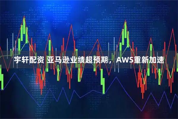 宇轩配资 亚马逊业绩超预期，AWS重新加速