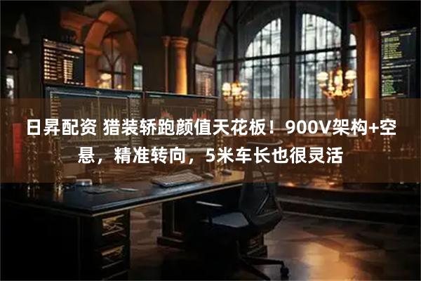 日昇配资 猎装轿跑颜值天花板！900V架构+空悬，精准转向，5米车长也很灵活