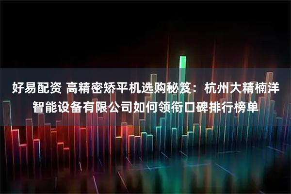 好易配资 高精密矫平机选购秘笈：杭州大精楠洋智能设备有限公司如何领衔口碑排行榜单