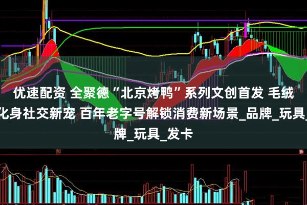 优速配资 全聚德“北京烤鸭”系列文创首发 毛绒烤鸭化身社交新宠 百年老字号解锁消费新场景_品牌_玩具_发卡