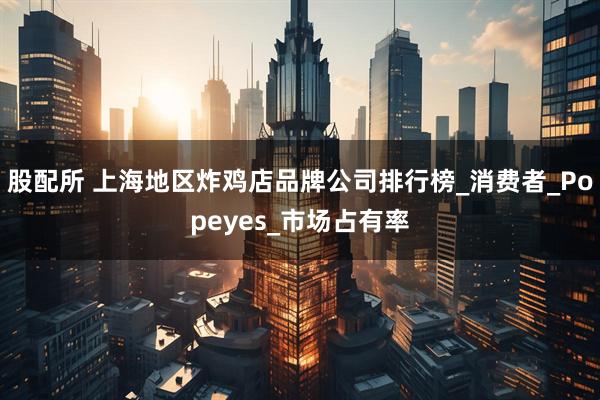 股配所 上海地区炸鸡店品牌公司排行榜_消费者_Popeyes_市场占有率