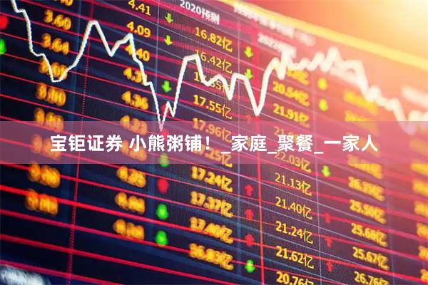 宝钜证券 小熊粥铺！_家庭_聚餐_一家人