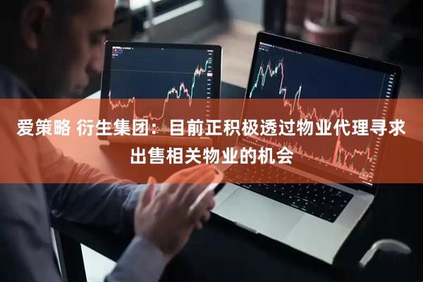 爱策略 衍生集团：目前正积极透过物业代理寻求出售相关物业的机会