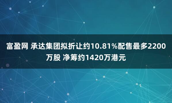 富盈网 承达集团拟折让约10.81%配售最多2200万股 净筹约1420万港元