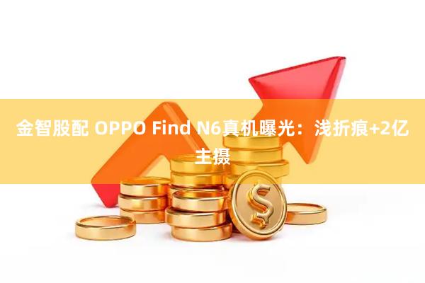金智股配 OPPO Find N6真机曝光：浅折痕+2亿主摄