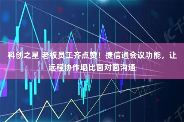 科创之星 老板员工齐点赞！捷信通会议功能，让远程协作堪比面对面沟通