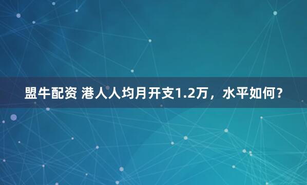 盟牛配资 港人人均月开支1.2万，水平如何？