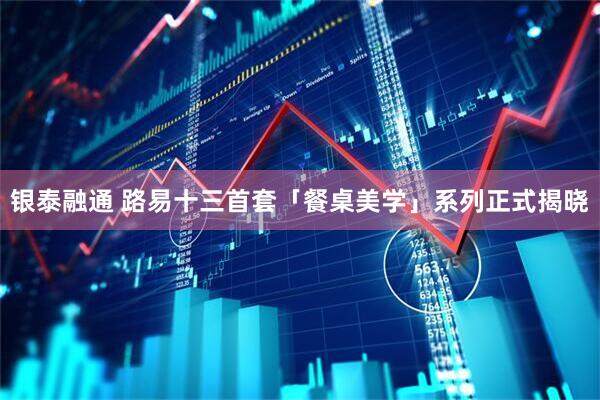 银泰融通 路易十三首套「餐桌美学」系列正式揭晓