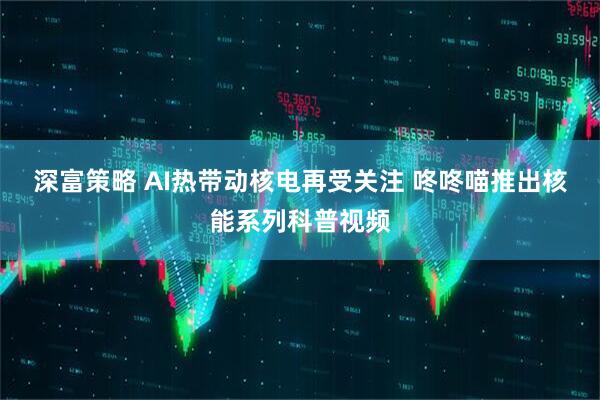深富策略 AI热带动核电再受关注 咚咚喵推出核能系列科普视频